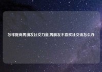 怎样提高男朋友社交力量,男朋友不喜欢社交该怎么办