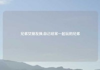 兄弟女朋友换,自己经常一起玩的兄弟