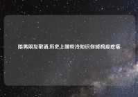 陪男朋友敬酒,历史上哪些冷知识你掉鸡皮疙瘩