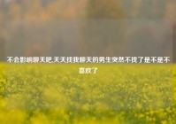 不会影响聊天吧,天天找我聊天的男生突然不找了是不是不喜欢了