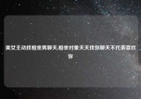 美女主动找相亲男聊天,相亲对象天天找你聊天不代表喜欢你