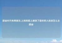 搭讪对方有男朋友,上班的路上遇到了喜欢的人应该怎么去搭讪
