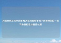 为啥女朋友耳朵会痒,每次吃完葡萄干嗓子就痒痒的过一会耳朵里边也痒是什么原