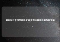 男朋友过生日的蛋糕文案,夏季水果蛋糕朋友圈文案