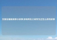 女朋友睡前简单小故事,你和网友之间发生过怎么样的故事