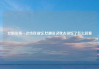 女朋友第一次给我做饭,女朋友说我去做饭了怎么回复