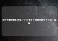 身边的朋友都脱单压力好大,非要男的有房有车有存款才肯嫁