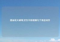 搭讪花火被甩,女生不拒绝哪几个亲近动作