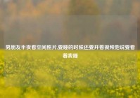 男朋友半夜看空间照片,要睡的时候还要开着视频他说要看着我睡
