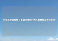 男朋友聊骚接受不了,喜欢暧昧的男人都是种怎样的心理
