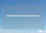 恋爱会影响甲亢病情吗,长期压抑会得什么病