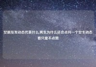 女朋友发动态代表什么,男生为什么还会点开一个女生动态看只是不点赞