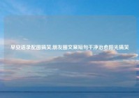 早安语录配图搞笑,朋友圈文案短句干净治愈阳光搞笑