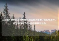女朋友不撩男朋友会放弃吗,他说我太难撩了他说他放弃了我好像习惯了他的存在我该怎么办