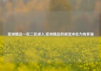 亚洲精品一区二区成人,亚洲精品的视觉冲击力有多强