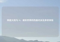 穿越火线与 SS，虚拟世界的热血对决及多样体验