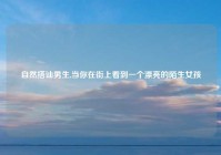 自然搭讪男生,当你在街上看到一个漂亮的陌生女孩