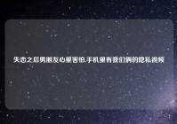 失恋之后男朋友心里害怕,手机里有我们俩的隐私视频
