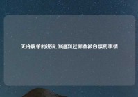 天冷脱单的说说,你遇到过哪些被白嫖的事情