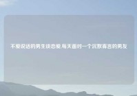 不爱说话的男生谈恋爱,每天面对一个沉默寡言的男友