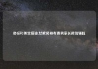 老板和美女搭讪,女教师被有妻男家长微信骚扰