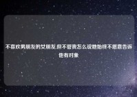 不喜欢男朋友的女朋友,但不管我怎么说她始终不愿意告诉他有对象
