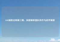 LOL制胜法则第三期，深度解析团队协作与战术策略