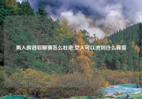 男人醉酒后聊骚怎么杜绝,女人可以渣到什么程度