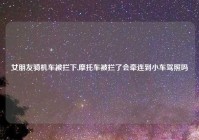 女朋友骑机车被拦下,摩托车被拦了会牵连到小车驾照吗