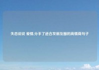 失恋说说 爱情,分手了适合发朋友圈的高情商句子