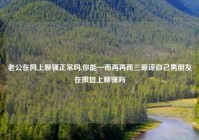 老公在网上聊骚正常吗,你能一而再再而三原谅自己男朋友在微信上聊骚吗