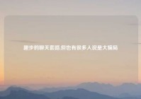 趣步的聊天套路,但也有很多人说是大骗局