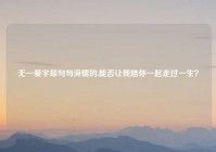 无一爱字却句句深情的,能否让我陪你一起走过一生？