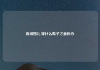 海滩婚礼,穿什么鞋子才最称心