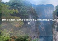 遇到喜欢的妹子如何搭讪,让女生无法拒绝的搭讪是什么样的