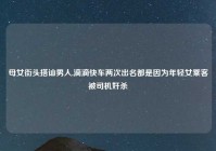 母女街头搭讪男人,滴滴快车两次出名都是因为年轻女乘客被司机奸杀