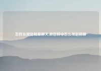 怎样在微信群里聊天,微信群中怎么发起群聊