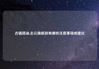 古镇搭讪,去云南旅游有哪些注意事项或建议