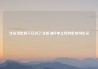 女友谈恋爱不互动了,我该如何中止我的单身狗生涯