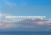 老板给女朋友买早餐,和女老板谈恋爱结婚可以吗