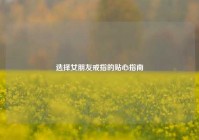 选择女朋友戒指的贴心指南