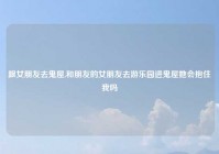 跟女朋友去鬼屋,和朋友的女朋友去游乐园进鬼屋她会抱住我吗
