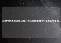 恋爱期间出资还贷,夫妻共同还贷新婚姻法中是怎么规定的