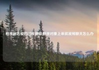 相亲到恋爱的过程视频,相亲对象上来就视频聊天怎么办