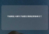 宁波附近人聊天,宁波慧江苑附近菜场有几个