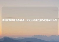 男朋友要怼我下面,老婆一家天天让我吃剩饭和剩菜怎么办