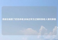 男朋友睡着了把他弄硬,你身边发生过哪些惨绝人寰的事情