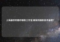 上海最好的婚纱摄影工作室,哪家的摄影技术最赞？