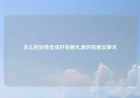 怎么把异性变成好友聊天,跟异性朋友聊天