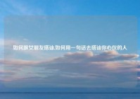 如何跟女朋友搭讪,如何用一句话去搭讪你心仪的人